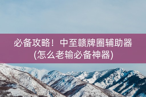 必备攻略！中至赣牌圈辅助器(怎么老输必备神器)