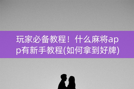 玩家必备教程！什么麻将app有新手教程(如何拿到好牌)