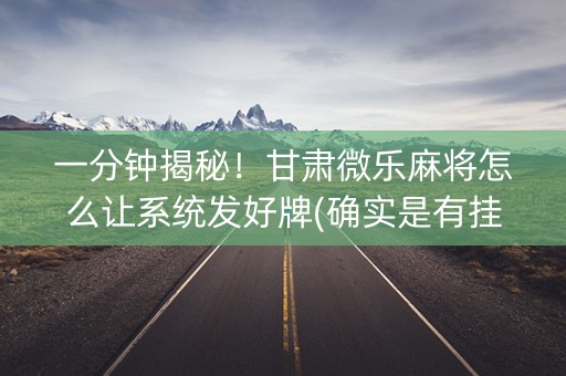 一分钟揭秘！甘肃微乐麻将怎么让系统发好牌(确实是有挂)