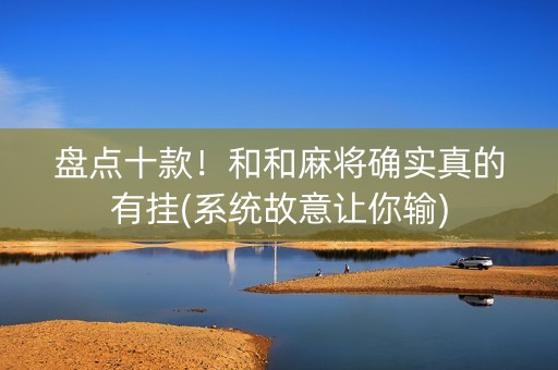 盘点十款！和和麻将确实真的有挂(系统故意让你输)