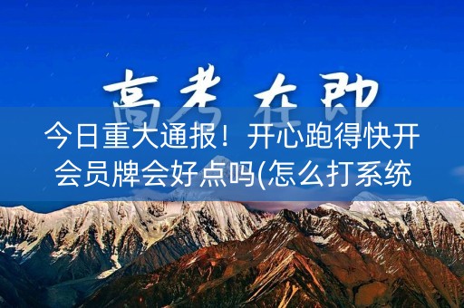 今日重大通报！开心跑得快开会员牌会好点吗(怎么打系统才能给好牌)