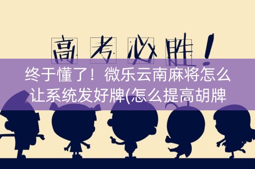 终于懂了！微乐云南麻将怎么让系统发好牌(怎么提高胡牌率)
