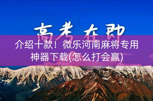 介绍十款！微乐河南麻将专用神器下载(怎么打会赢)