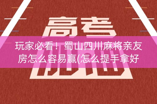 玩家必看！蜀山四川麻将亲友房怎么容易赢(怎么提手拿好牌)