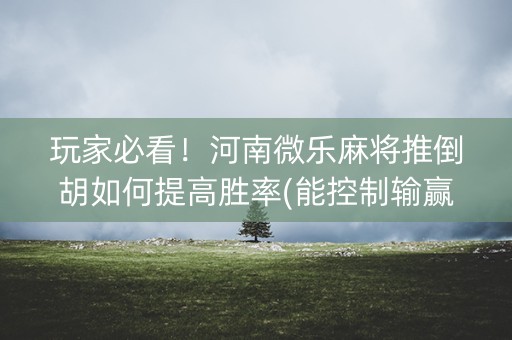 玩家必看！河南微乐麻将推倒胡如何提高胜率(能控制输赢吗)
