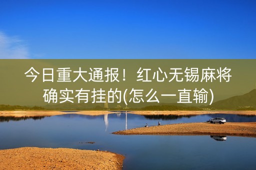 今日重大通报！红心无锡麻将确实有挂的(怎么一直输)