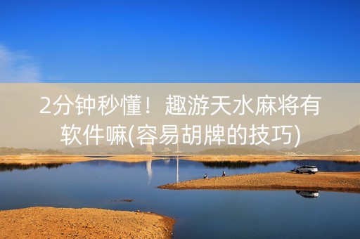 2分钟秒懂！趣游天水麻将有软件嘛(容易胡牌的技巧)