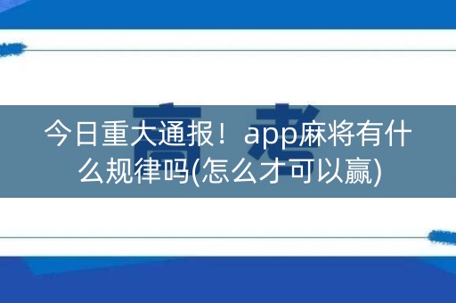 今日重大通报！app麻将有什么规律吗(怎么才可以赢)