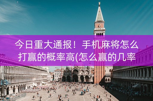 今日重大通报！手机麻将怎么打赢的概率高(怎么赢的几率大)
