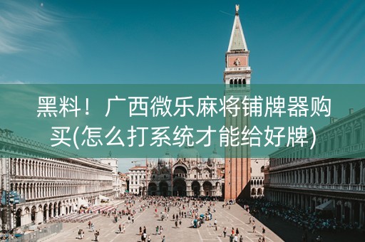 黑料！广西微乐麻将铺牌器购买(怎么打系统才能给好牌)