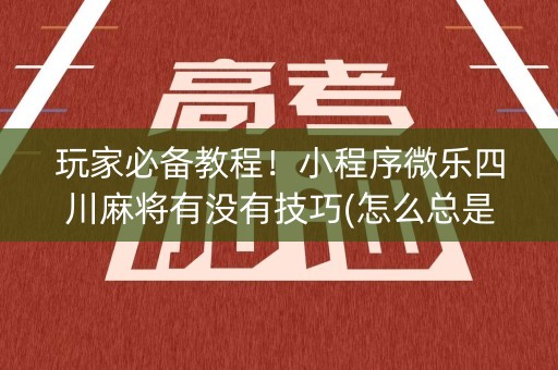 玩家必备教程！小程序微乐四川麻将有没有技巧(怎么总是输)