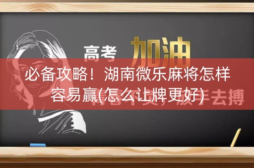 必备攻略！湖南微乐麻将怎样容易赢(怎么让牌更好)