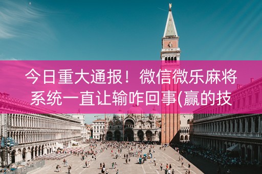 今日重大通报！微信微乐麻将系统一直让输咋回事(赢的技巧提高胜率)