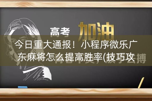今日重大通报！小程序微乐广东麻将怎么提高胜率(技巧攻略怎样拿好牌)