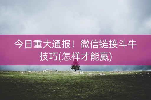 今日重大通报！微信链接斗牛技巧(怎样才能赢)