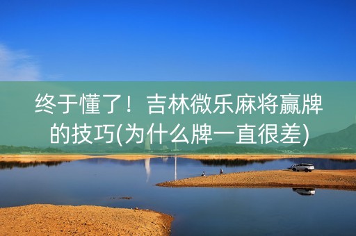 终于懂了！吉林微乐麻将赢牌的技巧(为什么牌一直很差)