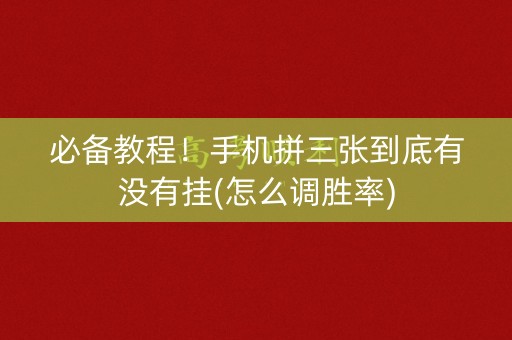 必备教程！手机拼三张到底有没有挂(怎么调胜率)