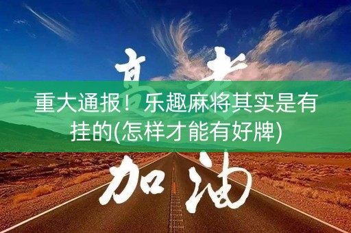 重大通报！乐趣麻将其实是有挂的(怎样才能有好牌)