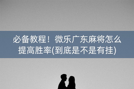 必备教程！微乐广东麻将怎么提高胜率(到底是不是有挂)