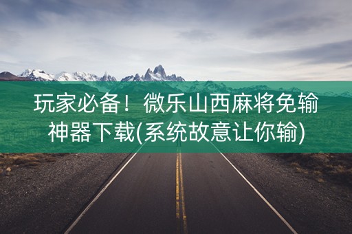 玩家必备！微乐山西麻将免输神器下载(系统故意让你输)