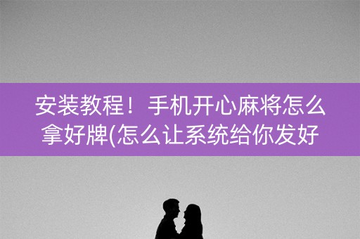 安装教程！手机开心麻将怎么拿好牌(怎么让系统给你发好牌)