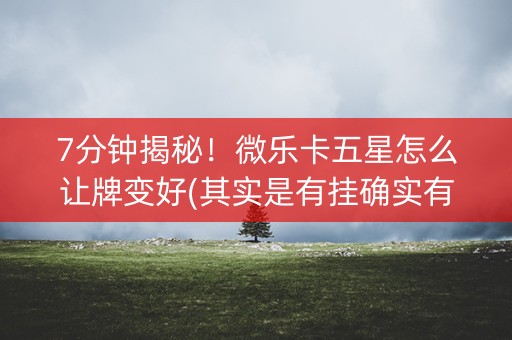7分钟揭秘！微乐卡五星怎么让牌变好(其实是有挂确实有挂)
