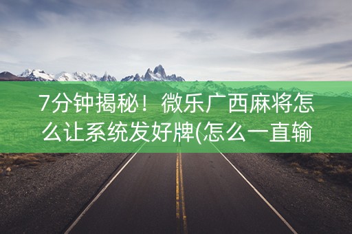 7分钟揭秘！微乐广西麻将怎么让系统发好牌(怎么一直输)