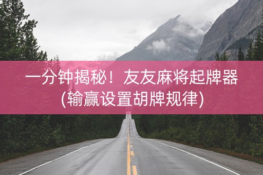 一分钟揭秘！友友麻将起牌器(输赢设置胡牌规律)