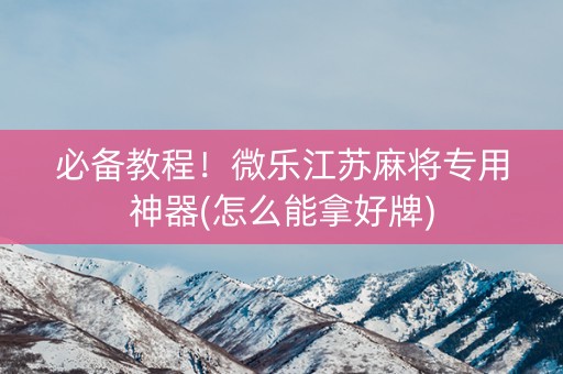 必备教程！微乐江苏麻将专用神器(怎么能拿好牌)