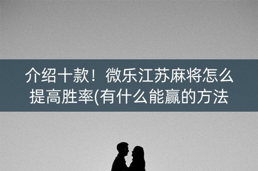 介绍十款！微乐江苏麻将怎么提高胜率(有什么能赢的方法)