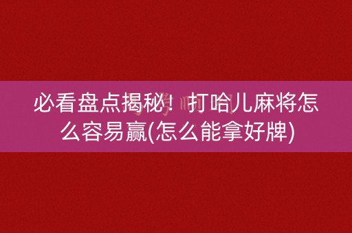 必看盘点揭秘！打哈儿麻将怎么容易赢(怎么能拿好牌)