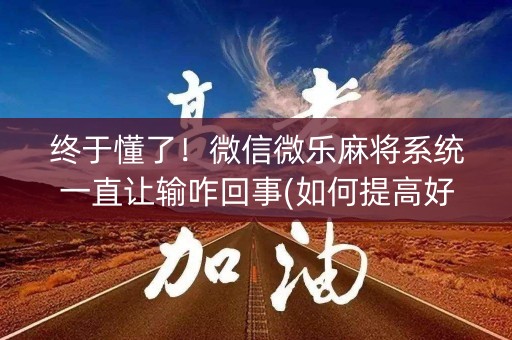 终于懂了！微信微乐麻将系统一直让输咋回事(如何提高好牌几率)