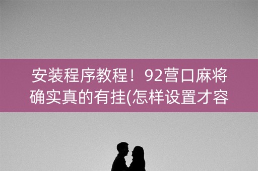 安装程序教程！92营口麻将确实真的有挂(怎样设置才容易赢)