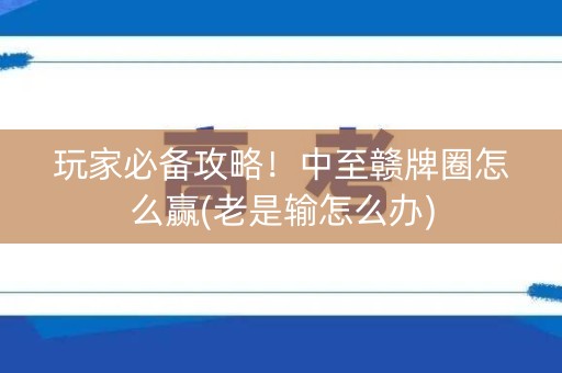 玩家必备攻略！中至赣牌圈怎么赢(老是输怎么办)