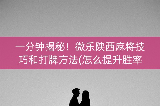 一分钟揭秘！微乐陕西麻将技巧和打牌方法(怎么提升胜率)