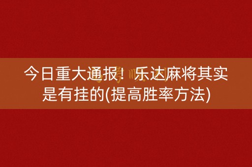 今日重大通报！乐达麻将其实是有挂的(提高胜率方法)