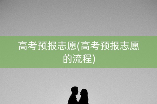 高考预报志愿(高考预报志愿的流程)