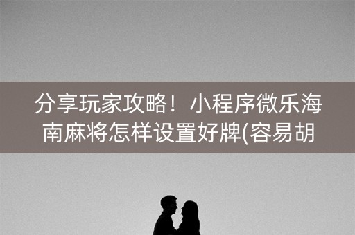 分享玩家攻略！小程序微乐海南麻将怎样设置好牌(容易胡牌的技巧)