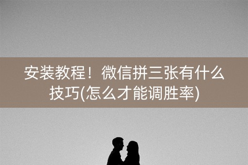 安装教程！微信拼三张有什么技巧(怎么才能调胜率)