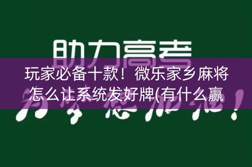 玩家必备十款！微乐家乡麻将怎么让系统发好牌(有什么赢的技巧)