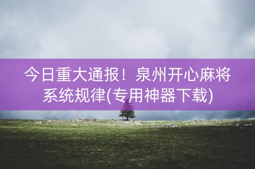 今日重大通报！泉州开心麻将系统规律(专用神器下载)