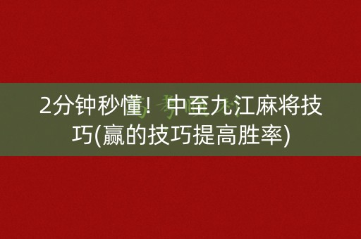 2分钟秒懂！中至九江麻将技巧(赢的技巧提高胜率)