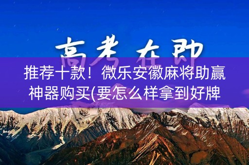 推荐十款！微乐安徽麻将助赢神器购买(要怎么样拿到好牌)