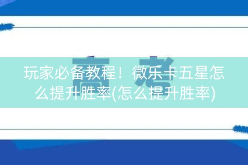 玩家必备教程！微乐卡五星怎么提升胜率(怎么提升胜率)