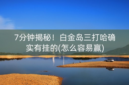 7分钟揭秘！白金岛三打哈确实有挂的(怎么容易赢)