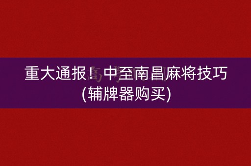 重大通报！中至南昌麻将技巧(辅牌器购买)