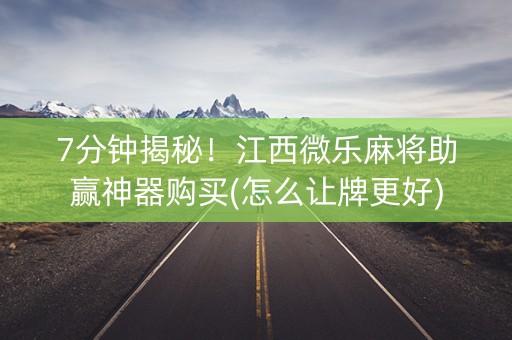 7分钟揭秘！江西微乐麻将助赢神器购买(怎么让牌更好)