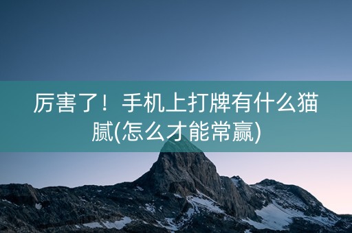 厉害了！手机上打牌有什么猫腻(怎么才能常赢)