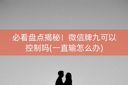 必看盘点揭秘！微信牌九可以控制吗(一直输怎么办)