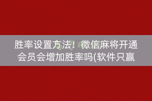 胜率设置方法！微信麻将开通会员会增加胜率吗(软件只赢不输)
